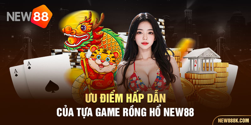 Ưu điểm hấp dẫn của tựa game Rồng Hổ NEW88