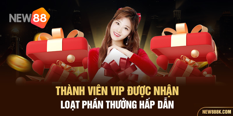 Thành viên VIP được nhận loạt phần thưởng hấp dẫn 