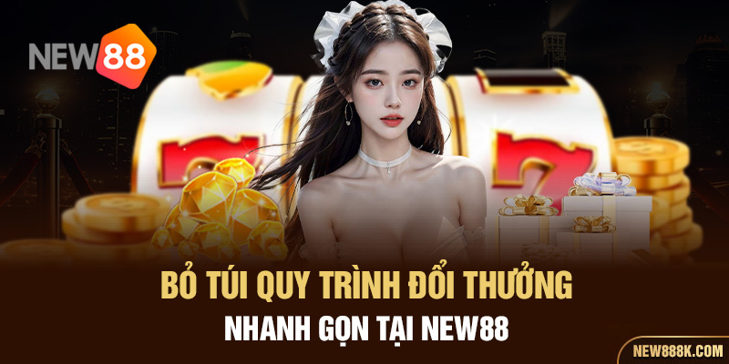 Bỏ túi quy trình đổi thưởng nhanh gọn tại NEW88 