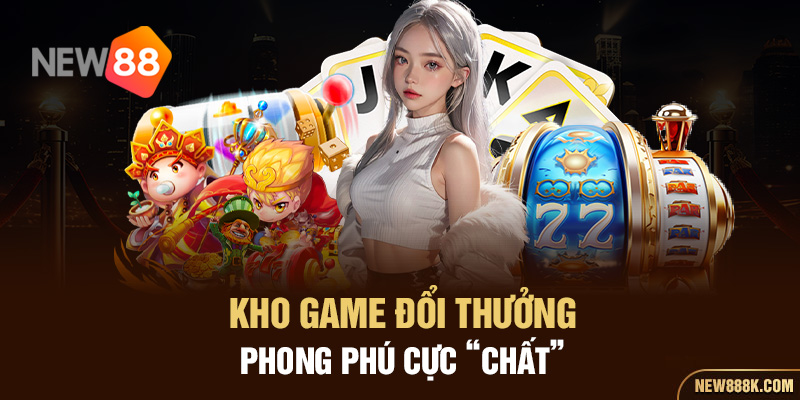 Kho game đổi thưởng phong phú cực “chất” 