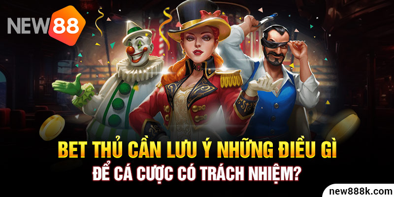 Bet thủ cần lưu ý những điều gì để cá cược có trách nhiệm?