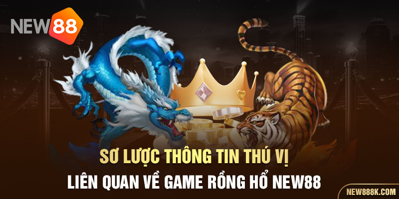 Sơ lược thông tin thú vị liên quan về game Rồng Hổ NEW88