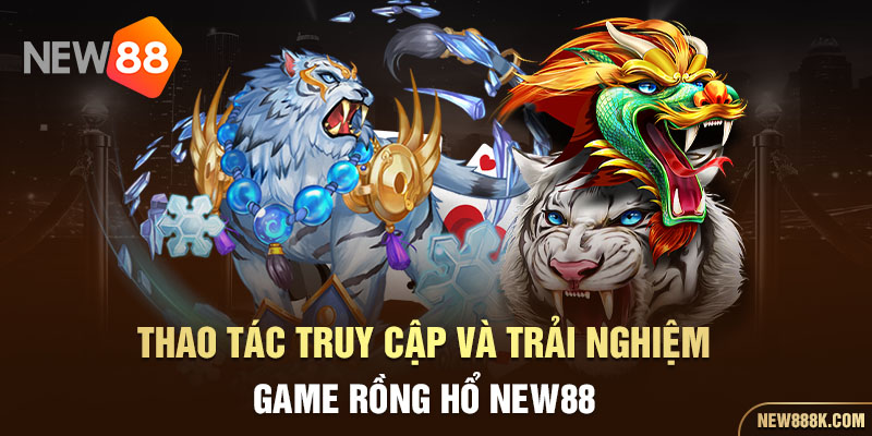 Thao tác truy cập và trải nghiệm game Rồng Hổ NEW88