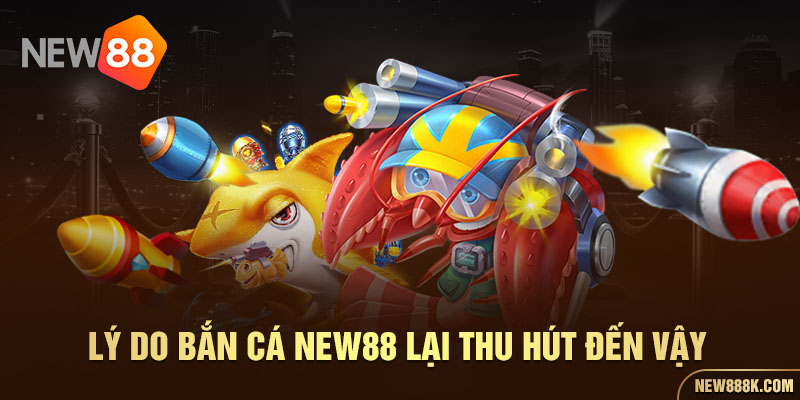 Lý do bắn cá NEW88 lại thu hút đến vậy