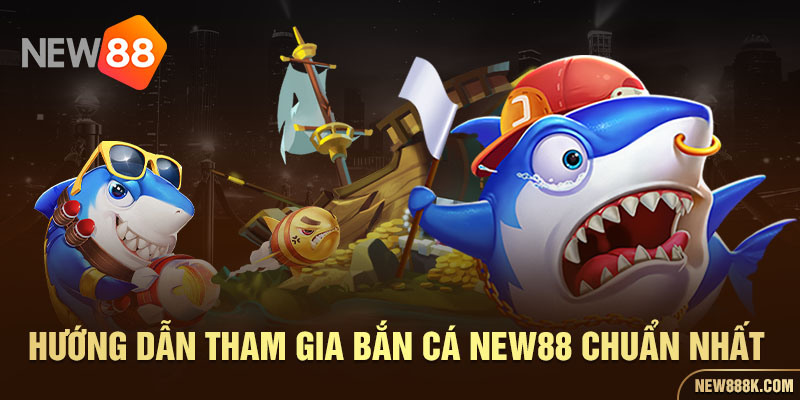 Hướng dẫn tham gia bắn cá NEW88 chuẩn nhất