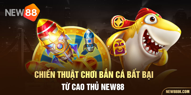 Chiến thuật chơi bắn cá bất bại từ cao thủ NEW88