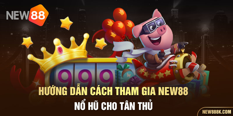 Hướng dẫn cách tham gia NEW88 nổ hũ cho tân thủ