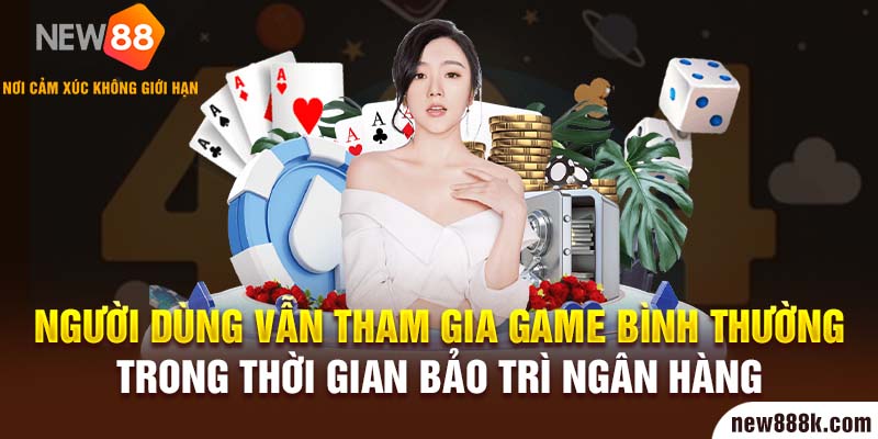 Người dùng vẫn tham gia game bình thường trong thời gian bảo trì ngân hàng